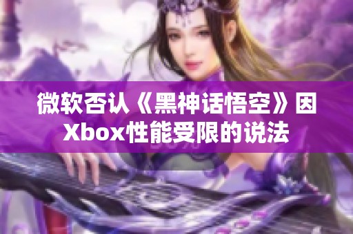 微软否认《黑神话悟空》因Xbox性能受限的说法