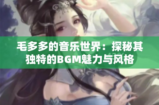 毛多多的音乐世界：探秘其独特的BGM魅力与风格