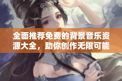 全面推荐免费的背景音乐资源大全，助你创作无限可能