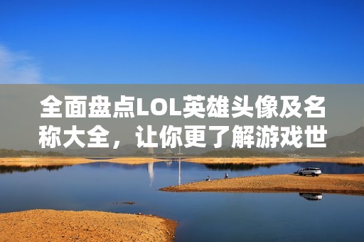 全面盘点LOL英雄头像及名称大全，让你更了解游戏世界