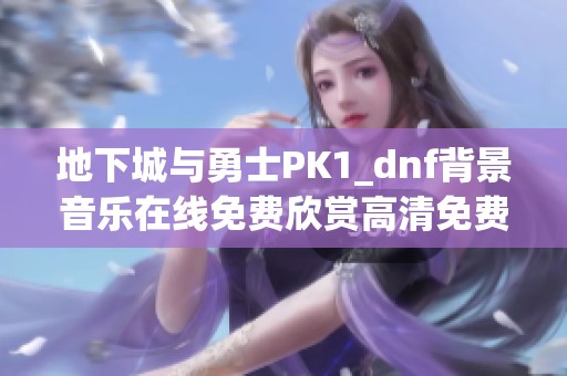 地下城与勇士PK1_dnf背景音乐在线免费欣赏高清免费体验