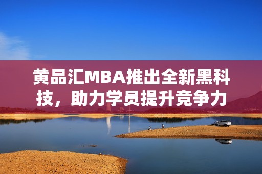 黄品汇MBA推出全新黑科技，助力学员提升竞争力