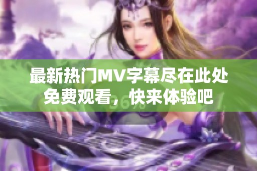 最新热门MV字幕尽在此处免费观看，快来体验吧