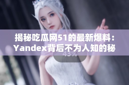 揭秘吃瓜网51的最新爆料：Yandex背后不为人知的秘密