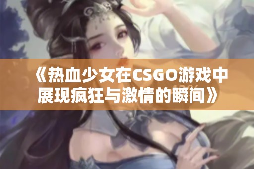 《热血少女在CSGO游戏中展现疯狂与激情的瞬间》