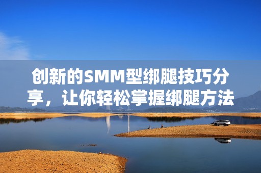 创新的SMM型绑腿技巧分享，让你轻松掌握绑腿方法