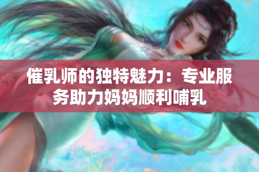 催乳师的独特魅力：专业服务助力妈妈顺利哺乳