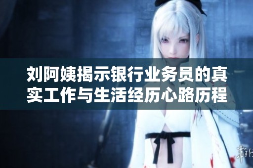 刘阿姨揭示银行业务员的真实工作与生活经历心路历程