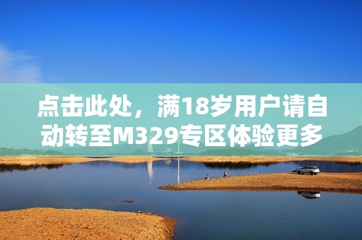 点击此处，满18岁用户请自动转至M329专区体验更多内容