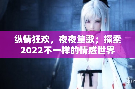 纵情狂欢，夜夜笙歌；探索2022不一样的情感世界