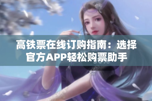 高铁票在线订购指南：选择官方APP轻松购票助手