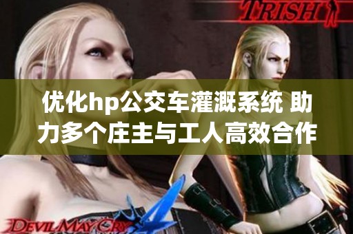 优化hp公交车灌溉系统 助力多个庄主与工人高效合作