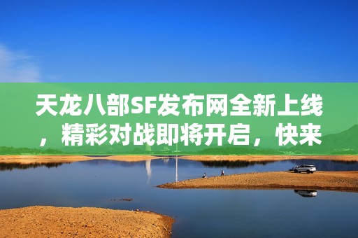 天龙八部SF发布网全新上线，精彩对战即将开启，快来参与！