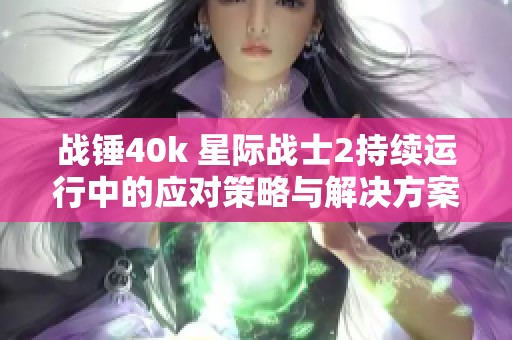 战锤40k 星际战士2持续运行中的应对策略与解决方案分析