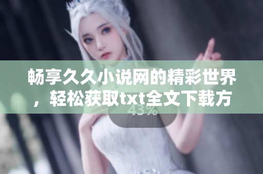 畅享久久小说网的精彩世界，轻松获取txt全文下载方法解读