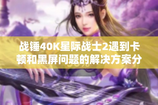 战锤40K星际战士2遇到卡顿和黑屏问题的解决方案分享