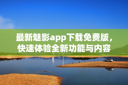 最新魅影app下载免费版，快速体验全新功能与内容