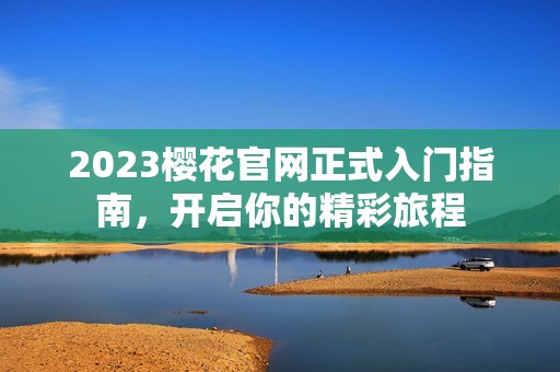 2023樱花官网正式入门指南，开启你的精彩旅程