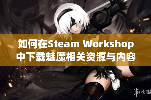 如何在Steam Workshop中下载魅魔相关资源与内容指南