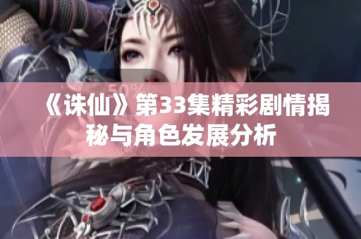 《诛仙》第33集精彩剧情揭秘与角色发展分析