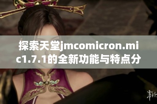 探索天堂jmcomicron.mic1.7.1的全新功能与特点分析