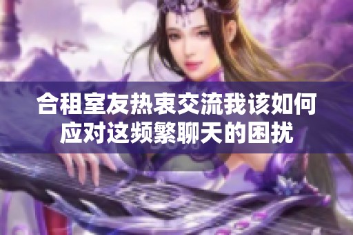 合租室友热衷交流我该如何应对这频繁聊天的困扰