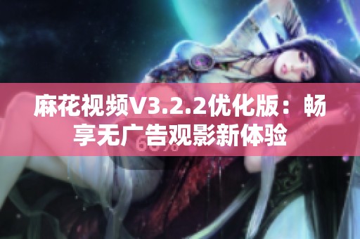 麻花视频V3.2.2优化版：畅享无广告观影新体验