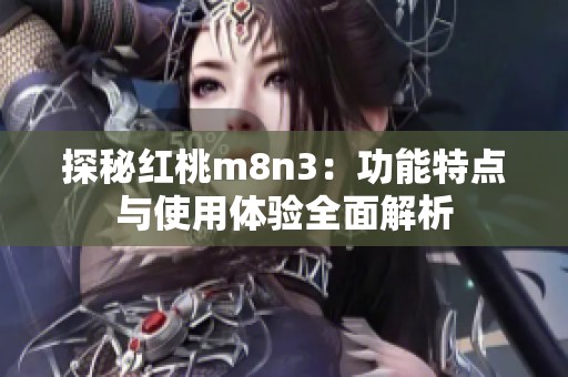 探秘红桃m8n3：功能特点与使用体验全面解析