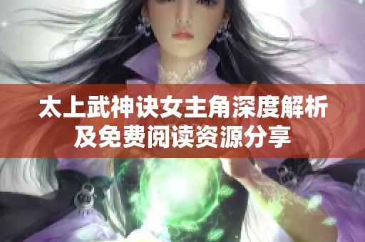 太上武神诀女主角深度解析及免费阅读资源分享