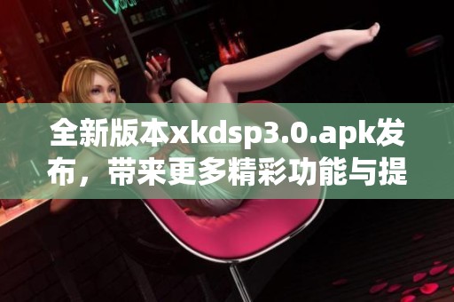 全新版本xkdsp3.0.apk发布，带来更多精彩功能与提升体验