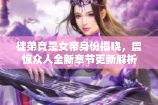 徒弟竟是女帝身份揭晓，震惊众人全新章节更新解析