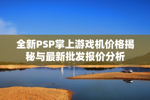 全新PSP掌上游戏机价格揭秘与最新批发报价分析