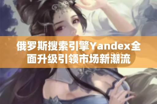 俄罗斯搜索引擎Yandex全面升级引领市场新潮流