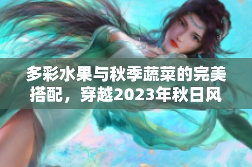 多彩水果与秋季蔬菜的完美搭配，穿越2023年秋日风情