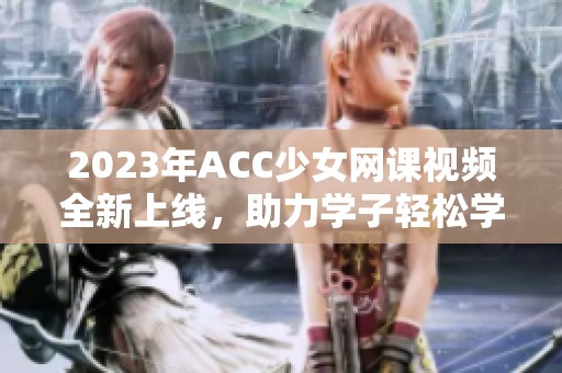 2023年ACC少女网课视频全新上线，助力学子轻松学习