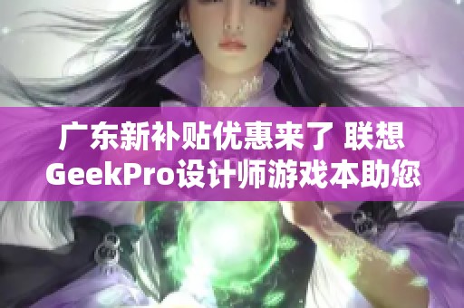 广东新补贴优惠来了 联想GeekPro设计师游戏本助您轻松升级