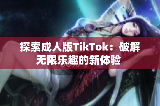 探索成人版TikTok：破解无限乐趣的新体验 