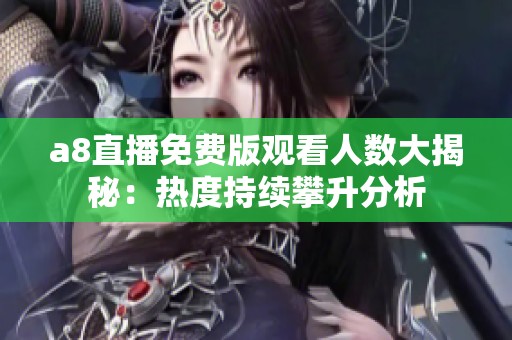 a8直播免费版观看人数大揭秘：热度持续攀升分析