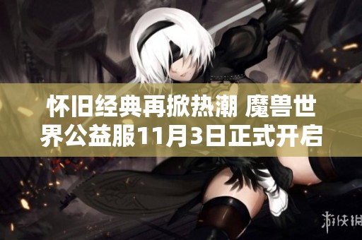 怀旧经典再掀热潮 魔兽世界公益服11月3日正式开启