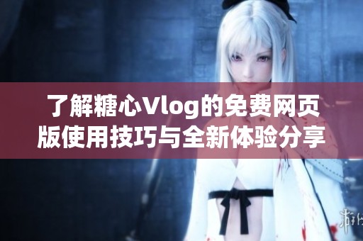 了解糖心Vlog的免费网页版使用技巧与全新体验分享