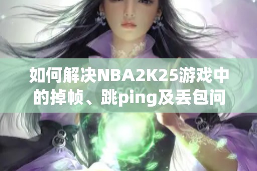 如何解决NBA2K25游戏中的掉帧、跳ping及丢包问题？