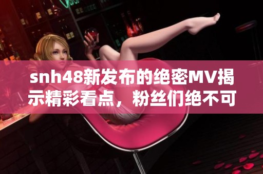 snh48新发布的绝密MV揭示精彩看点，粉丝们绝不可错过