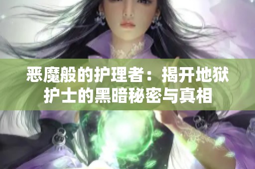 恶魔般的护理者：揭开地狱护士的黑暗秘密与真相