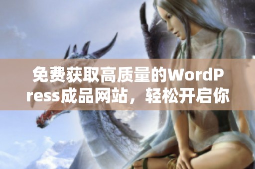 免费获取高质量的WordPress成品网站，轻松开启你的在线之旅