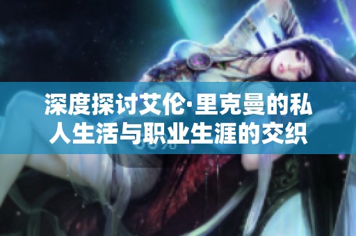 深度探讨艾伦·里克曼的私人生活与职业生涯的交织