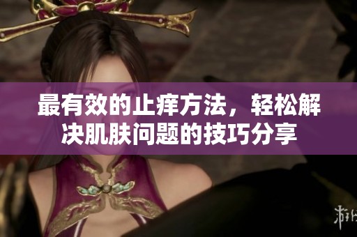 最有效的止痒方法，轻松解决肌肤问题的技巧分享