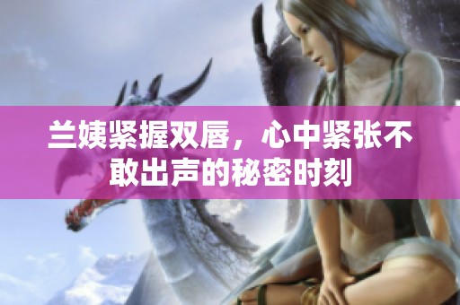 兰姨紧握双唇，心中紧张不敢出声的秘密时刻