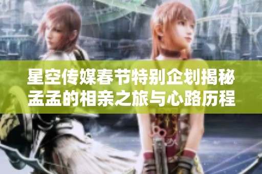 星空传媒春节特别企划揭秘孟孟的相亲之旅与心路历程