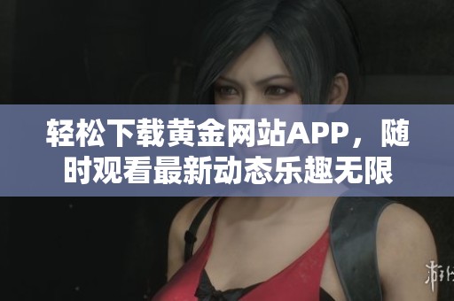 轻松下载黄金网站APP，随时观看最新动态乐趣无限