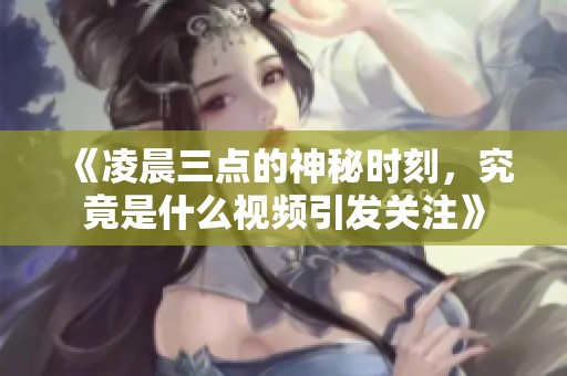 《凌晨三点的神秘时刻，究竟是什么视频引发关注》